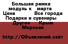 Большая рамка - модуль к 8 марта! › Цена ­ 1 700 - Все города Подарки и сувениры » Другое   . Крым,Морская